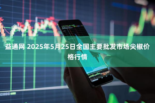 益通网 2025年5月25日全国主要批发市场尖椒价格行情