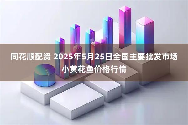 同花顺配资 2025年5月25日全国主要批发市场小黄花鱼价格行情