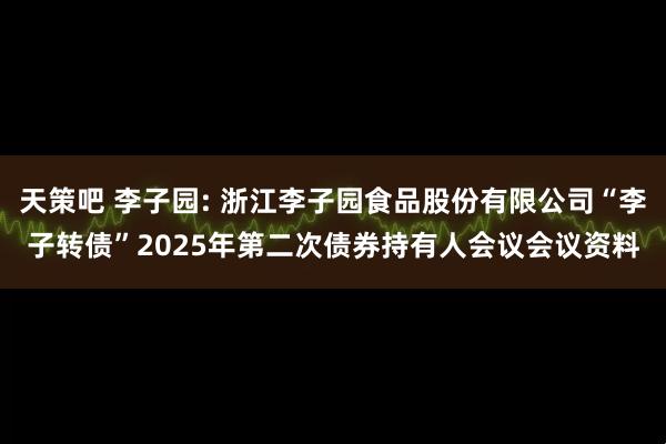 天策吧 李子园: 浙江李子园食品股份有限公司“李子转债”2025年第二次债券持有人会议会议资料