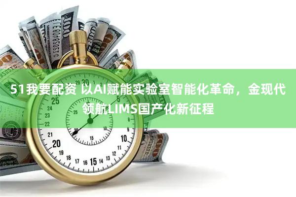 51我要配资 以AI赋能实验室智能化革命，金现代领航LIMS国产化新征程