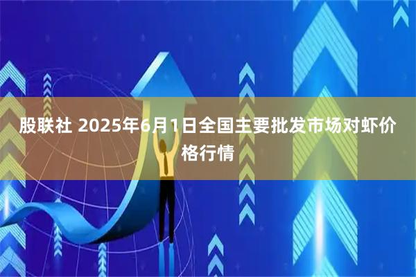 股联社 2025年6月1日全国主要批发市场对虾价格行情