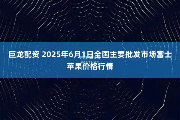 巨龙配资 2025年6月1日全国主要批发市场富士苹果价格行情