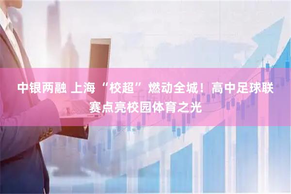 中银两融 上海 “校超” 燃动全城！高中足球联赛点亮校园体育之光