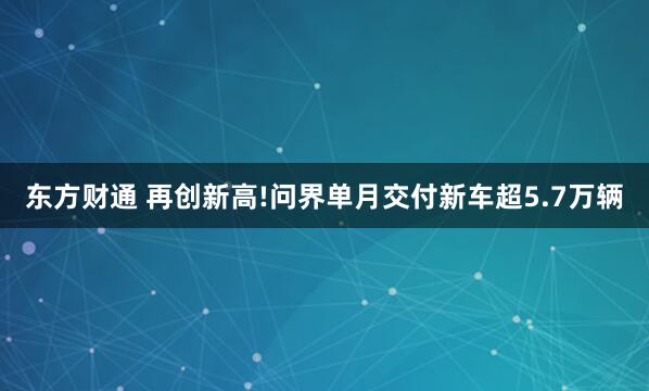 东方财通 再创新高!问界单月交付新车超5.7万辆