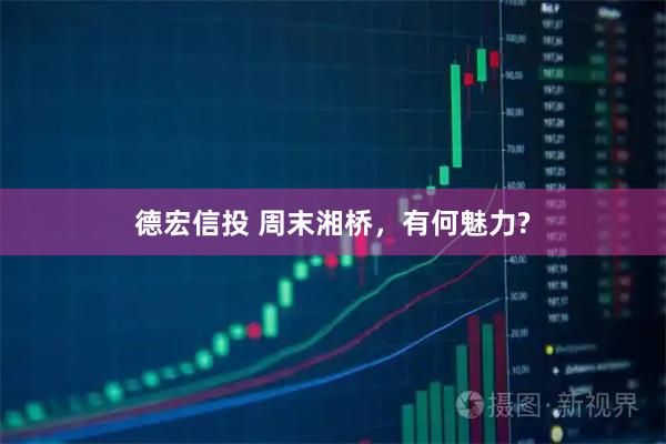 德宏信投 周末湘桥，有何魅力?