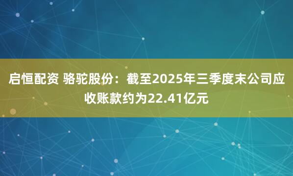 启恒配资 骆驼股份：截至2025年三季度末公司应收账款约为22.41亿元