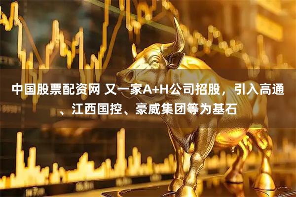 中国股票配资网 又一家A+H公司招股，引入高通、江西国控、豪威集团等为基石