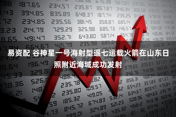 易资配 谷神星一号海射型遥七运载火箭在山东日照附近海域成功发射