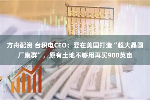 方舟配资 台积电CEO：要在美国打造“超大晶圆厂集群”，原有土地不够用再买900英亩