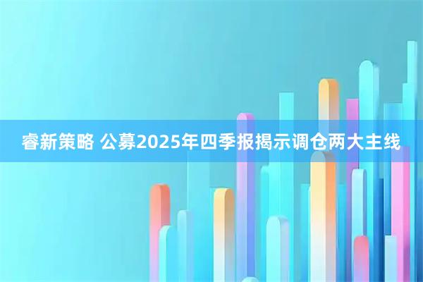 睿新策略 公募2025年四季报揭示调仓两大主线