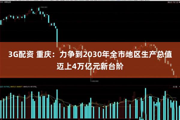 3G配资 重庆：力争到2030年全市地区生产总值迈上4万亿元新台阶