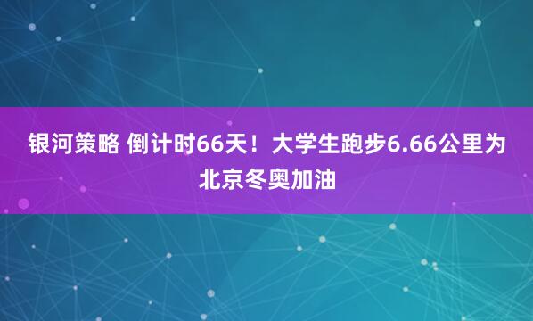银河策略 倒计时66天！大学生跑步6.66公里为北京冬奥加油