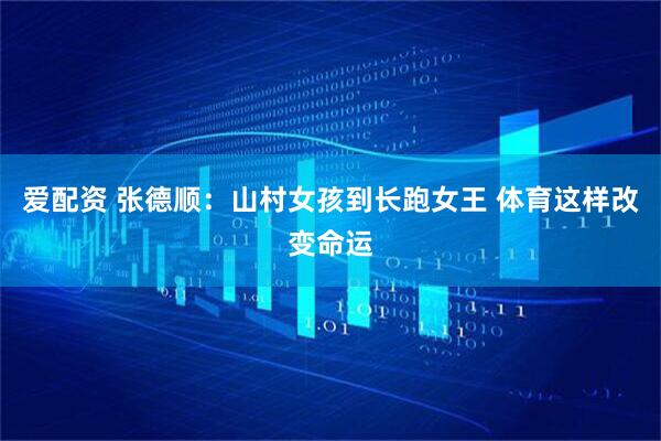 爱配资 张德顺：山村女孩到长跑女王 体育这样改变命运