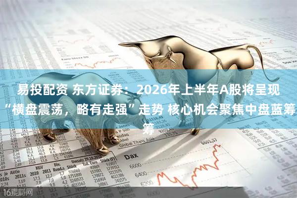 易投配资 东方证券：2026年上半年A股将呈现“横盘震荡，略有走强”走势 核心机会聚焦中盘蓝筹