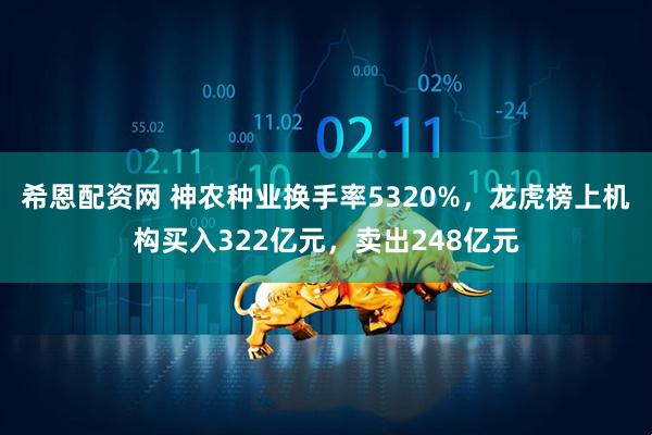 希恩配资网 神农种业换手率5320%，龙虎榜上机构买入322亿元，卖出248亿元