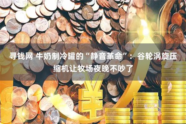 寻钱网 牛奶制冷罐的“静音革命”：谷轮涡旋压缩机让牧场夜晚不吵了