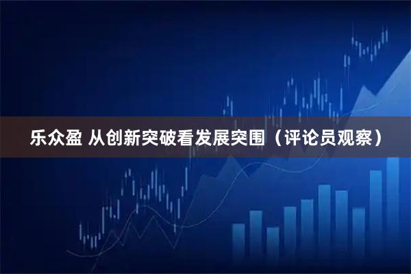 乐众盈 从创新突破看发展突围（评论员观察）