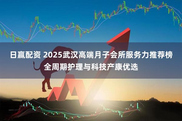 日赢配资 2025武汉高端月子会所服务力推荐榜全周期护理与科技产康优选