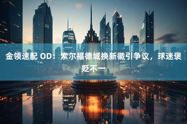 金领速配 OD：索尔福德城换新徽引争议，球迷褒贬不一