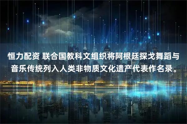 恒力配资 联合国教科文组织将阿根廷探戈舞蹈与音乐传统列入人类非物质文化遗产代表作名录。