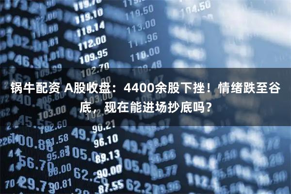 锅牛配资 A股收盘：4400余股下挫！情绪跌至谷底，现在能进场抄底吗？