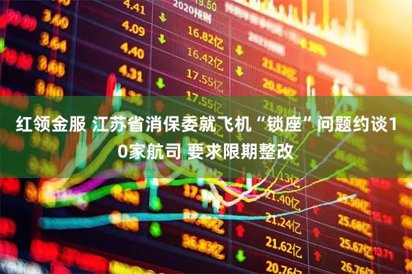 红领金服 江苏省消保委就飞机“锁座”问题约谈10家航司 要求限期整改