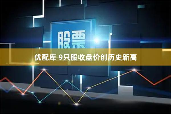 优配库 9只股收盘价创历史新高