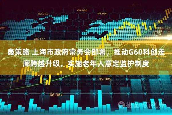 鑫策略 上海市政府常务会部署，推动G60科创走廊跨越升级，实施老年人意定监护制度