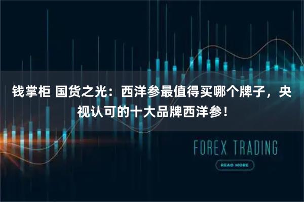 钱掌柜 国货之光：西洋参最值得买哪个牌子，央视认可的十大品牌西洋参！