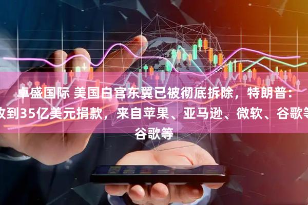 卓盛国际 美国白宫东翼已被彻底拆除，特朗普：收到35亿美元捐款，来自苹果、亚马逊、微软、谷歌等