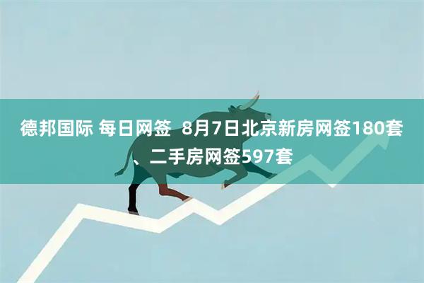 德邦国际 每日网签  8月7日北京新房网签180套、二手房网签597套