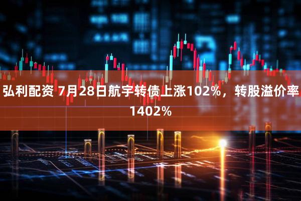 弘利配资 7月28日航宇转债上涨102%，转股溢价率1402%